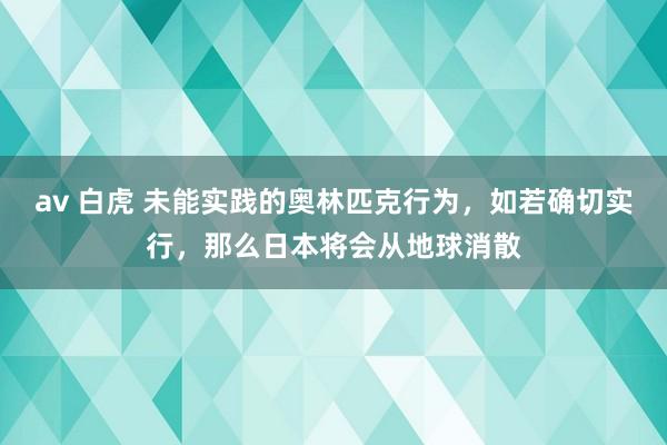 av 白虎 未能实践的奥林匹克行为，如若确切实行，那么日本将会从地球消散