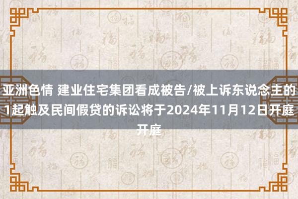 亚洲色情 建业住宅集团看成被告/被上诉东说念主的1起触及民间假贷的诉讼将于2024年11月12日开庭