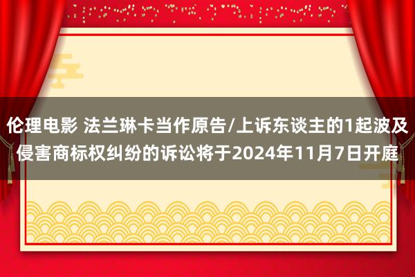 伦理电影 法兰琳卡当作原告/上诉东谈主的1起波及侵害商标权纠纷的诉讼将于2024年11月7日开庭