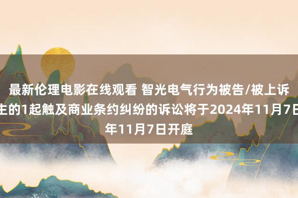 最新伦理电影在线观看 智光电气行为被告/被上诉东谈主的1起触及商业条约纠纷的诉讼将于2024年11月7日开庭