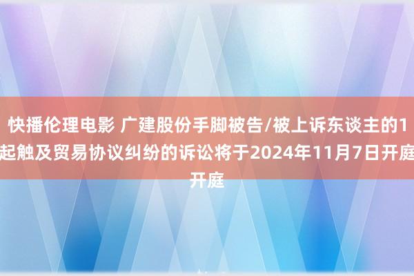 快播伦理电影 广建股份手脚被告/被上诉东谈主的1起触及贸易协议纠纷的诉讼将于2024年11月7日开庭