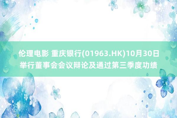 伦理电影 重庆银行(01963.HK)10月30日举行董事会会议辩论及通过第三季度功绩