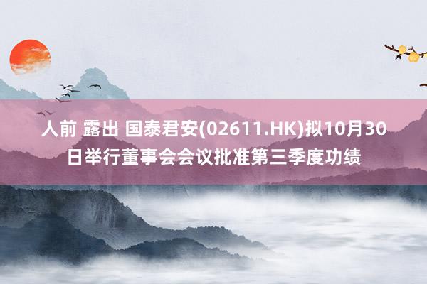 人前 露出 国泰君安(02611.HK)拟10月30日举行董事会会议批准第三季度功绩