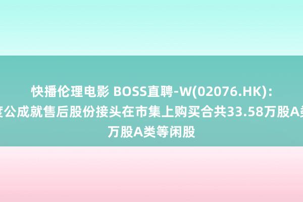 快播伦理电影 BOSS直聘-W(02076.HK)：字据初度公成就售后股份接头在市集上购买合共33.58万股A类等闲股