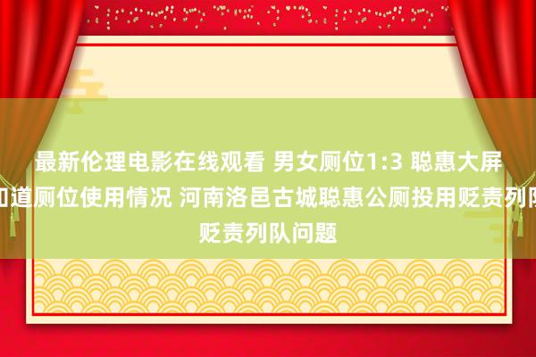 最新伦理电影在线观看 男女厕位1:3 聪惠大屏及时知道厕位使用情况 河南洛邑古城聪惠公厕投用贬责列队问题