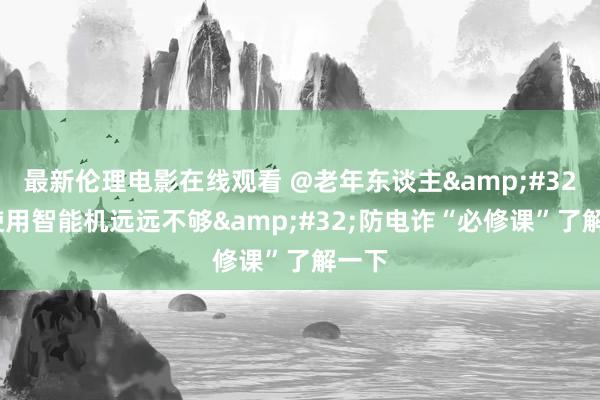 最新伦理电影在线观看 @老年东谈主&#32;会使用智能机远远不够&#32;防电诈“必修课”了解一下