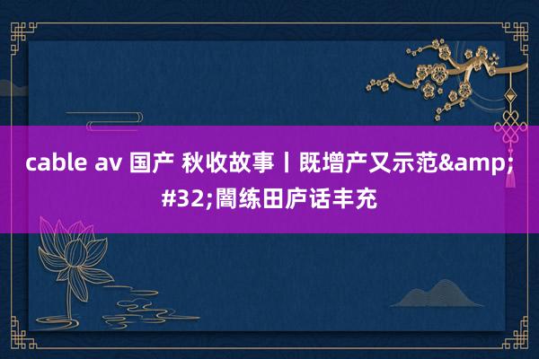 cable av 国产 秋收故事丨既增产又示范&#32;闇练田庐话丰充