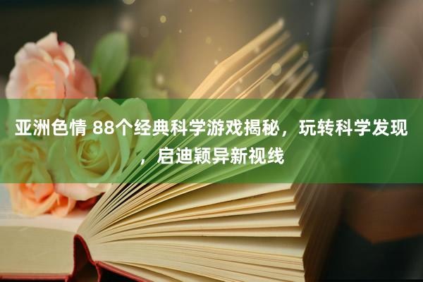 亚洲色情 88个经典科学游戏揭秘，玩转科学发现，启迪颖异新视线