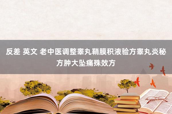 反差 英文 老中医调整睾丸鞘膜积液验方睾丸炎秘方肿大坠痛殊效方