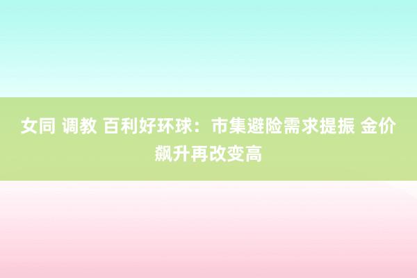 女同 调教 百利好环球：市集避险需求提振 金价飙升再改变高