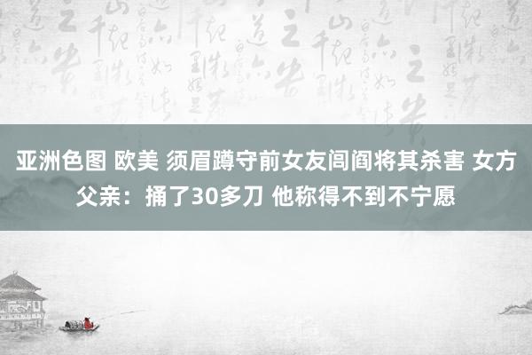 亚洲色图 欧美 须眉蹲守前女友闾阎将其杀害 女方父亲：捅了30多刀 他称得不到不宁愿