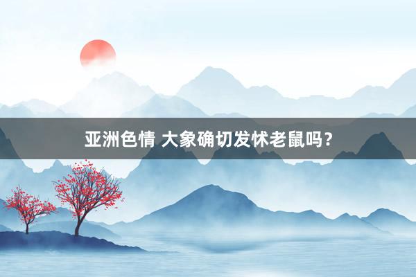 亚洲色情 大象确切发怵老鼠吗？