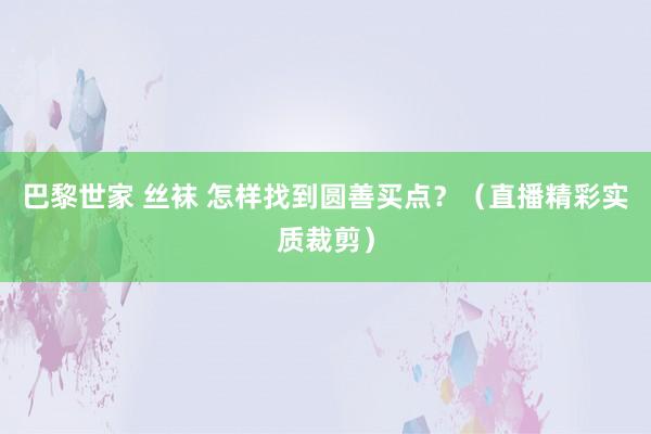 巴黎世家 丝袜 怎样找到圆善买点？（直播精彩实质裁剪）