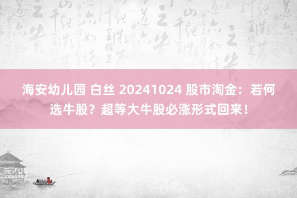 海安幼儿园 白丝 20241024 股市淘金：若何选牛股？超等大牛股必涨形式回来！