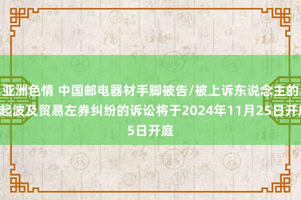 亚洲色情 中国邮电器材手脚被告/被上诉东说念主的1起波及贸易左券纠纷的诉讼将于2024年11月25日开庭