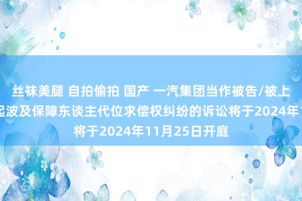 丝袜美腿 自拍偷拍 国产 一汽集团当作被告/被上诉东谈主的1起波及保障东谈主代位求偿权纠纷的诉讼将于2024年11月25日开庭