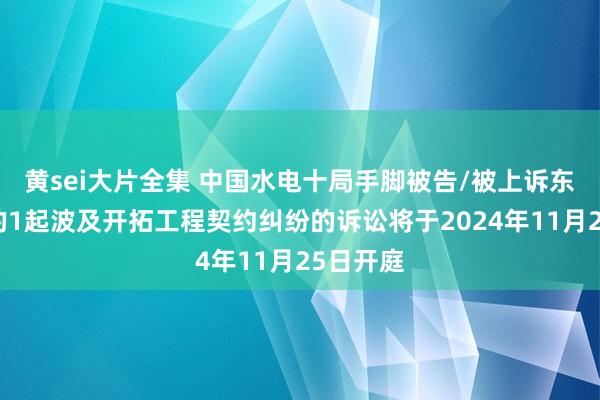 黄sei大片全集 中国水电十局手脚被告/被上诉东说念主的1起波及开拓工程契约纠纷的诉讼将于2024年11月25日开庭