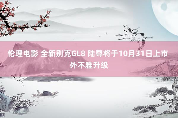 伦理电影 全新别克GL8 陆尊将于10月31日上市 外不雅升级