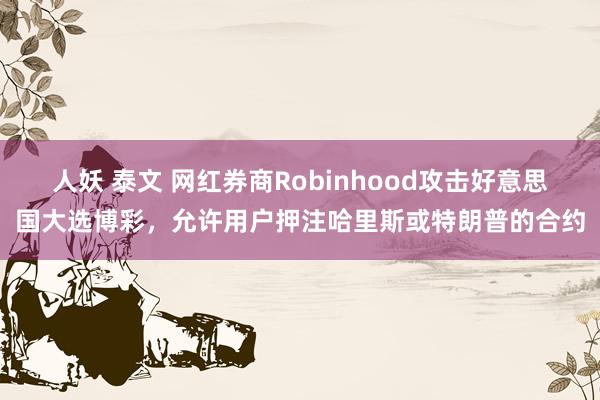 人妖 泰文 网红券商Robinhood攻击好意思国大选博彩，允许用户押注哈里斯或特朗普的合约