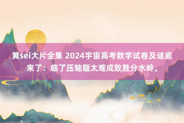 黄sei大片全集 2024宇宙高考数学试卷及谜底来了：临了压轴题太难成致胜分水岭。