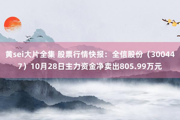 黄sei大片全集 股票行情快报：全信股份（300447）10月28日主力资金净卖出805.99万元