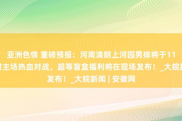 亚洲色情 重磅预报：河南清朗上河园男排将于11月3日在开封主场热血对战，超等盲盒福利将在现场发布！_大皖新闻 | 安徽网