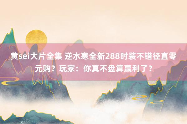 黄sei大片全集 逆水寒全新288时装不错径直零元购？玩家：你真不盘算赢利了？