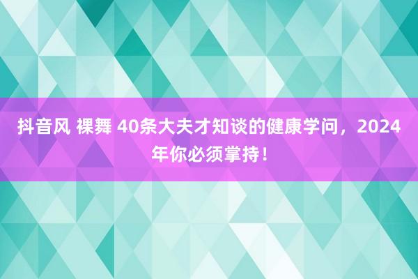 抖音风 裸舞 40条大夫才知谈的健康学问，2024年你必须掌持！