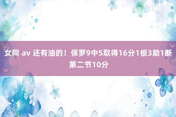 女同 av 还有油的！保罗9中5取得16分1板3助1断 第二节10分