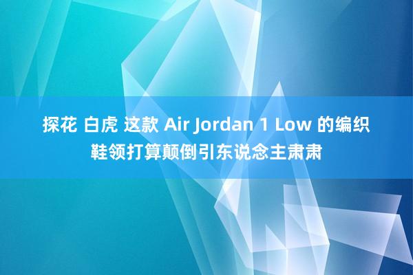 探花 白虎 这款 Air Jordan 1 Low 的编织鞋领打算颠倒引东说念主肃肃