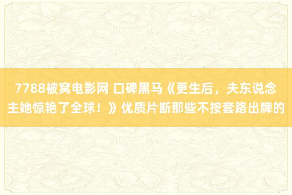 7788被窝电影网 口碑黑马《更生后，夫东说念主她惊艳了全球！》优质片断那些不按套路出牌的