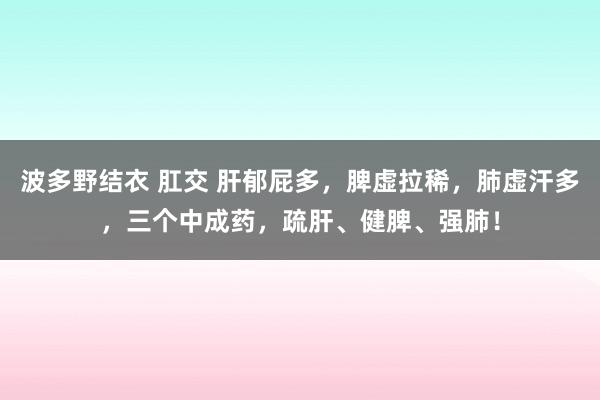 波多野结衣 肛交 肝郁屁多，脾虚拉稀，肺虚汗多，三个中成药，疏肝、健脾、强肺！