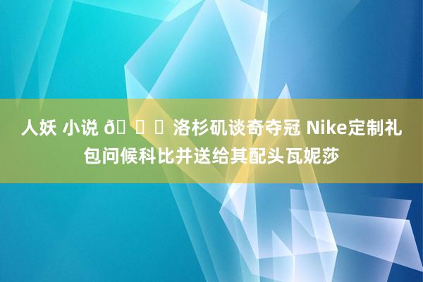 人妖 小说 💛洛杉矶谈奇夺冠 Nike定制礼包问候科比并送给其配头瓦妮莎