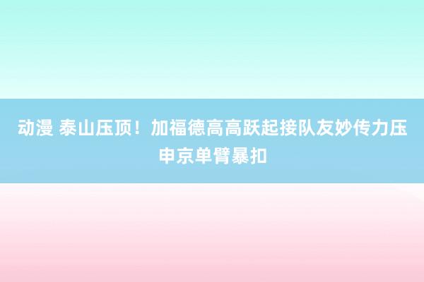 动漫 泰山压顶！加福德高高跃起接队友妙传力压申京单臂暴扣