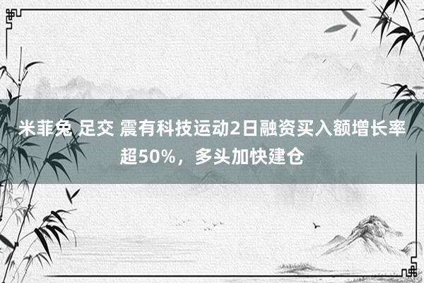 米菲兔 足交 震有科技运动2日融资买入额增长率超50%，多头加快建仓