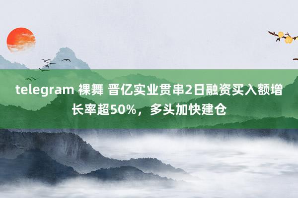 telegram 裸舞 晋亿实业贯串2日融资买入额增长率超50%，多头加快建仓