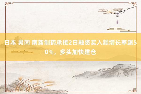 日本 男同 南新制药承接2日融资买入额增长率超50%，多头加快建仓