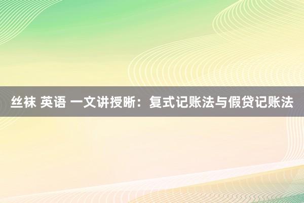 丝袜 英语 一文讲授晰：复式记账法与假贷记账法