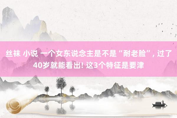 丝袜 小说 一个女东说念主是不是“耐老脸”， 过了40岁就能看出! 这3个特征是要津