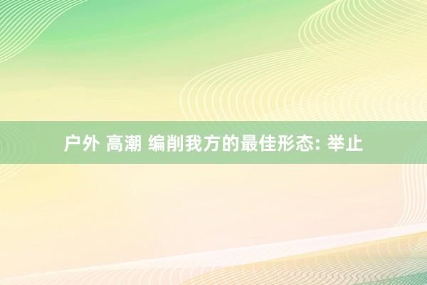 户外 高潮 编削我方的最佳形态: 举止