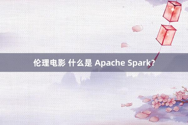 伦理电影 什么是 Apache Spark？