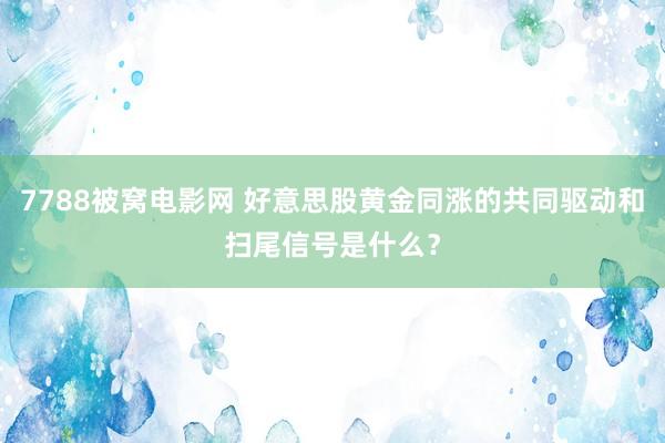 7788被窝电影网 好意思股黄金同涨的共同驱动和扫尾信号是什么？