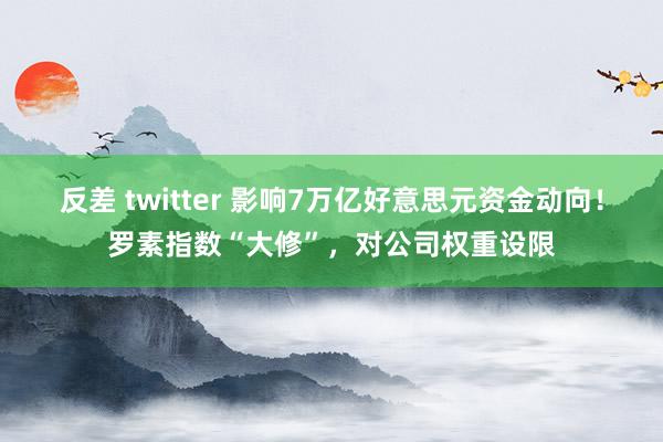 反差 twitter 影响7万亿好意思元资金动向！罗素指数“大修”，对公司权重设限