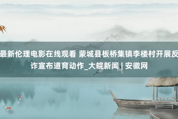 最新伦理电影在线观看 蒙城县板桥集镇李楼村开展反诈宣布道育动作_大皖新闻 | 安徽网