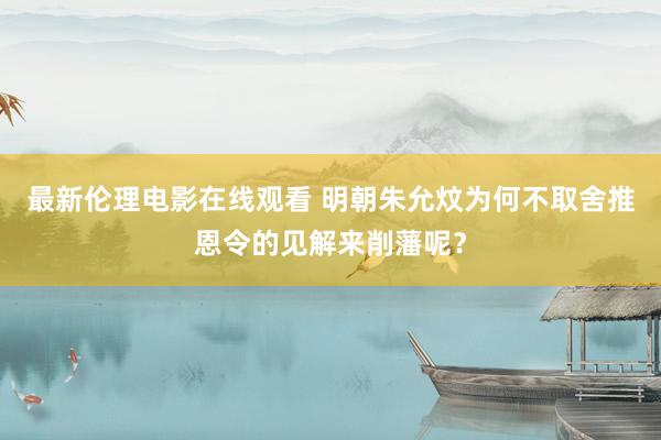 最新伦理电影在线观看 明朝朱允炆为何不取舍推恩令的见解来削藩呢？