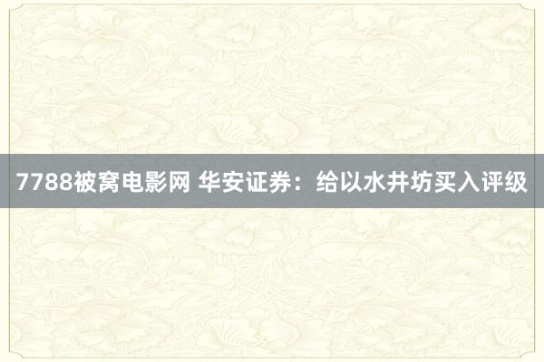 7788被窝电影网 华安证券：给以水井坊买入评级