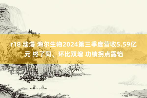 r18 动漫 海尔生物2024第三季度营收5.59亿元 终了同、环比双增 功绩拐点露馅