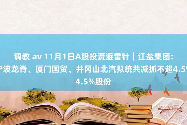 调教 av 11月1日A股投资避雷针︱江盐集团：鼓舞宁波龙脊、厦门国贸、井冈山北汽拟统共减抓不超4.5%股份