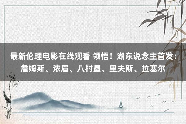 最新伦理电影在线观看 领悟！湖东说念主首发：詹姆斯、浓眉、八村塁、里夫斯、拉塞尔