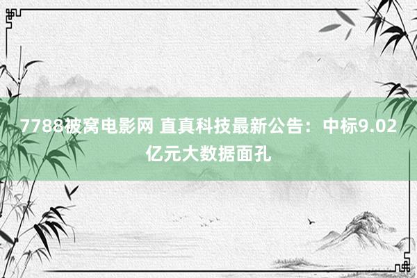 7788被窝电影网 直真科技最新公告：中标9.02亿元大数据面孔